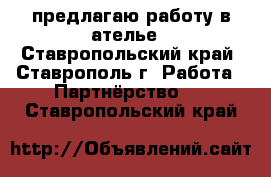 предлагаю работу в ателье - Ставропольский край, Ставрополь г. Работа » Партнёрство   . Ставропольский край